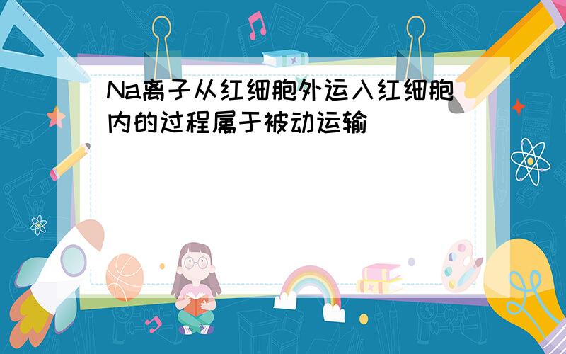 Na离子从红细胞外运入红细胞内的过程属于被动运输