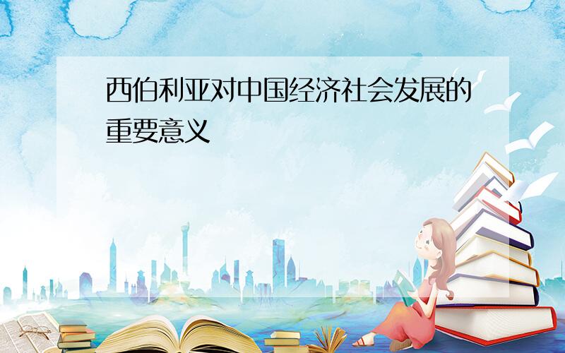 西伯利亚对中国经济社会发展的重要意义