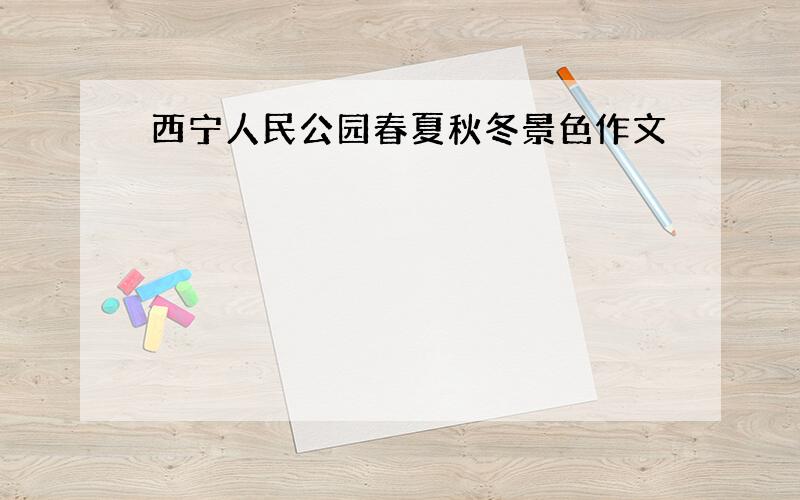 西宁人民公园春夏秋冬景色作文