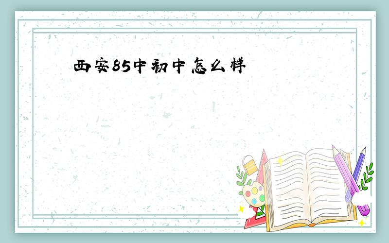 西安85中初中怎么样