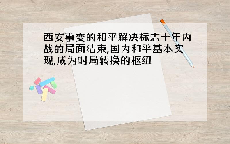 西安事变的和平解决标志十年内战的局面结束,国内和平基本实现,成为时局转换的枢纽