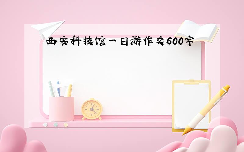 西安科技馆一日游作文600字