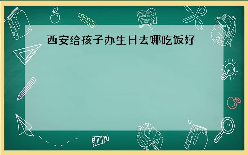 西安给孩子办生日去哪吃饭好