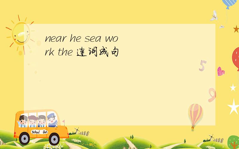 near he sea work the 连词成句