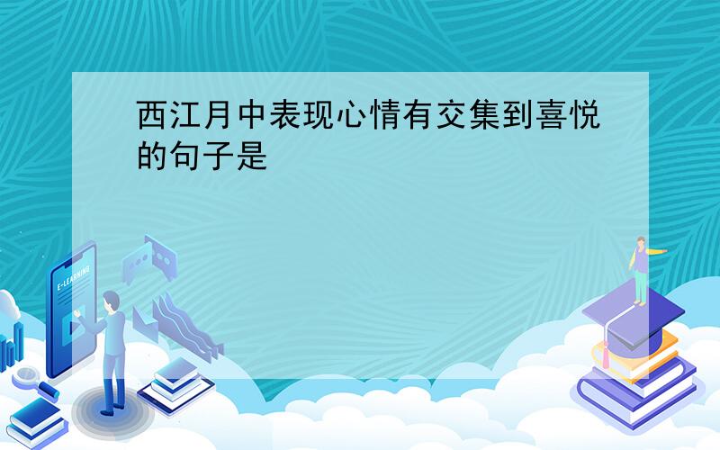 西江月中表现心情有交集到喜悦的句子是