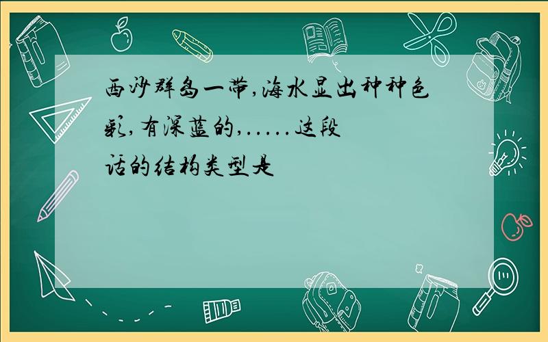 西沙群岛一带,海水显出种种色彩,有深蓝的,.....这段话的结构类型是