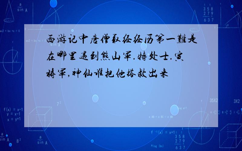 西游记中唐僧取经经历第一难是在哪里遇到熊山军.特处士.寅将军,神仙谁把他搭救出来