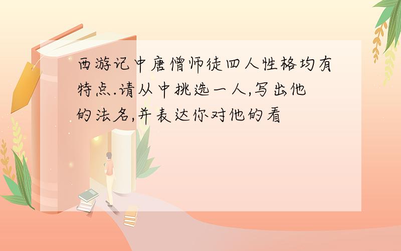 西游记中唐僧师徒四人性格均有特点.请从中挑选一人,写出他的法名,并表达你对他的看