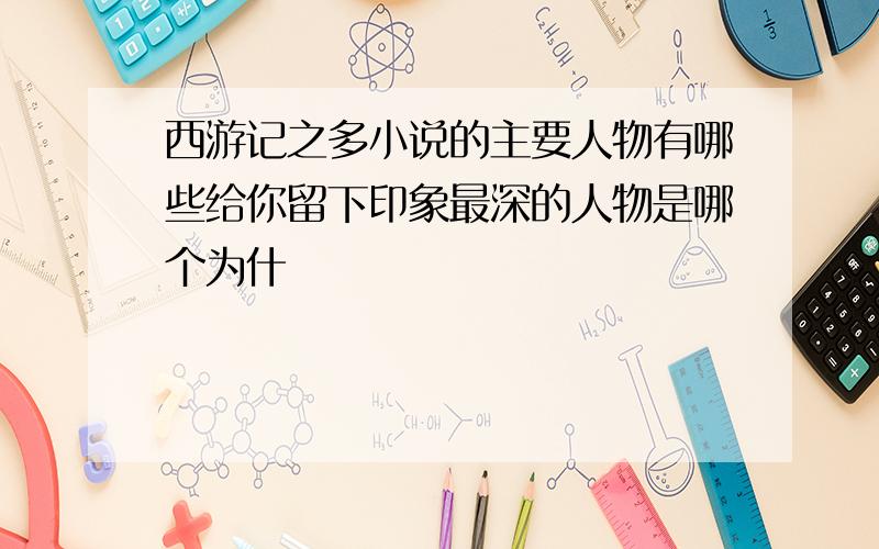 西游记之多小说的主要人物有哪些给你留下印象最深的人物是哪个为什