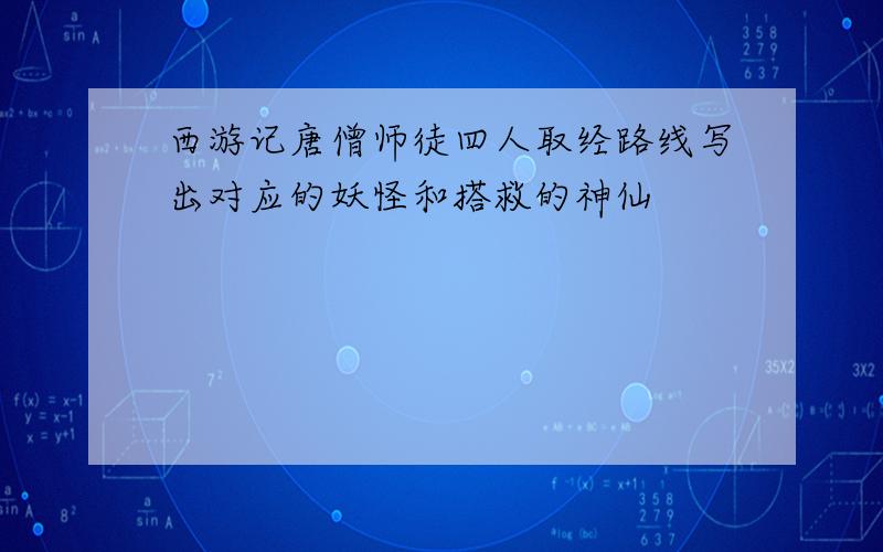 西游记唐僧师徒四人取经路线写出对应的妖怪和搭救的神仙