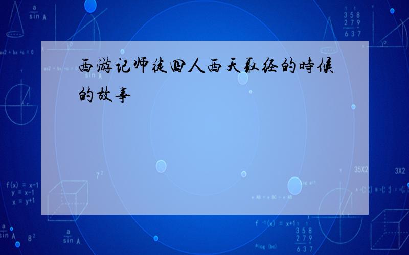 西游记师徒四人西天取经的时候的故事