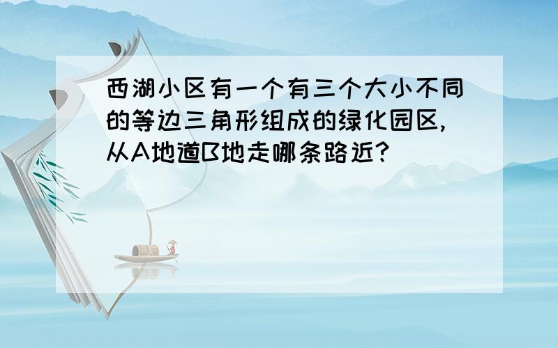 西湖小区有一个有三个大小不同的等边三角形组成的绿化园区,从A地道B地走哪条路近?