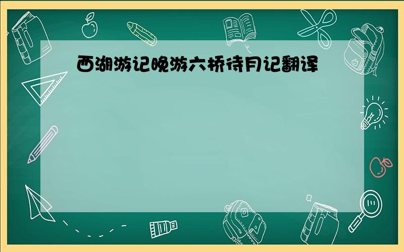 西湖游记晚游六桥待月记翻译