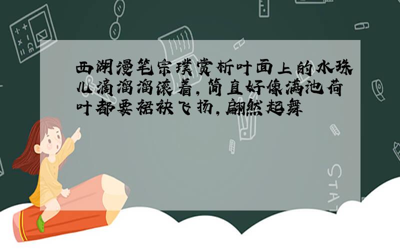 西湖漫笔宗璞赏析叶面上的水珠儿滴溜溜滚着,简直好像满池荷叶都要裙袂飞扬,翩然起舞