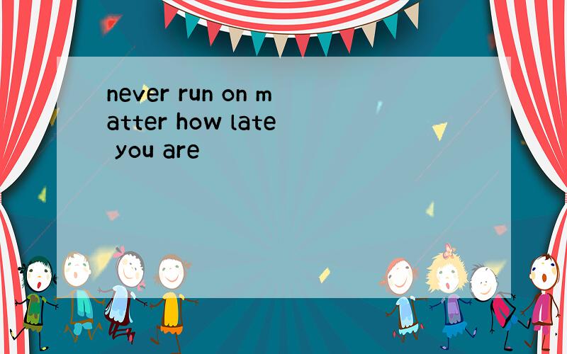 never run on matter how late you are