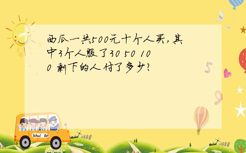 西瓜一共500元十个人买,其中3个人服了30 50 100 剩下的人付了多少?