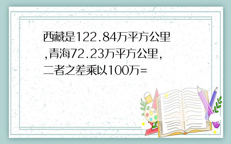 西藏是122.84万平方公里,青海72.23万平方公里,二者之差乘以100万=