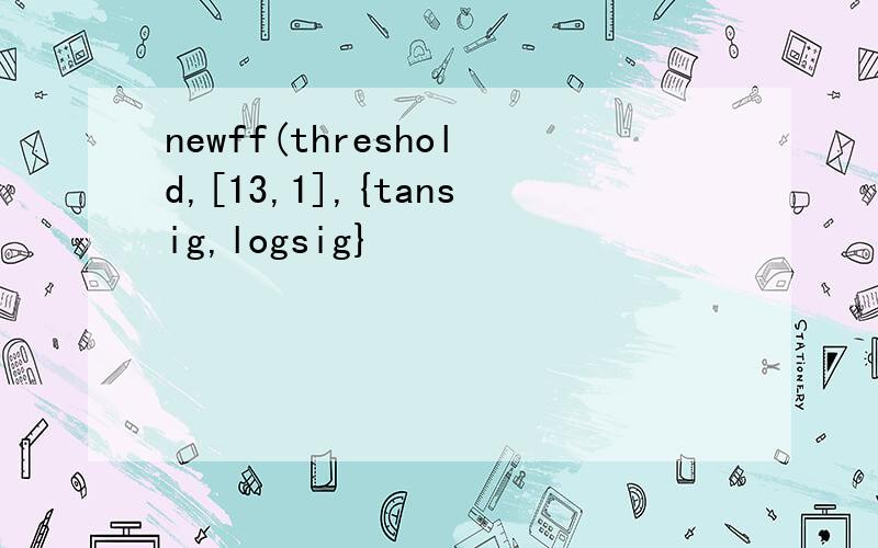 newff(threshold,[13,1],{tansig,logsig}