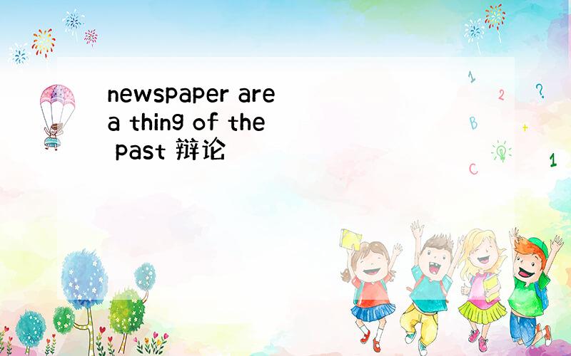 newspaper are a thing of the past 辩论