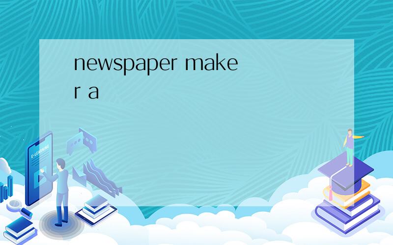 newspaper maker a