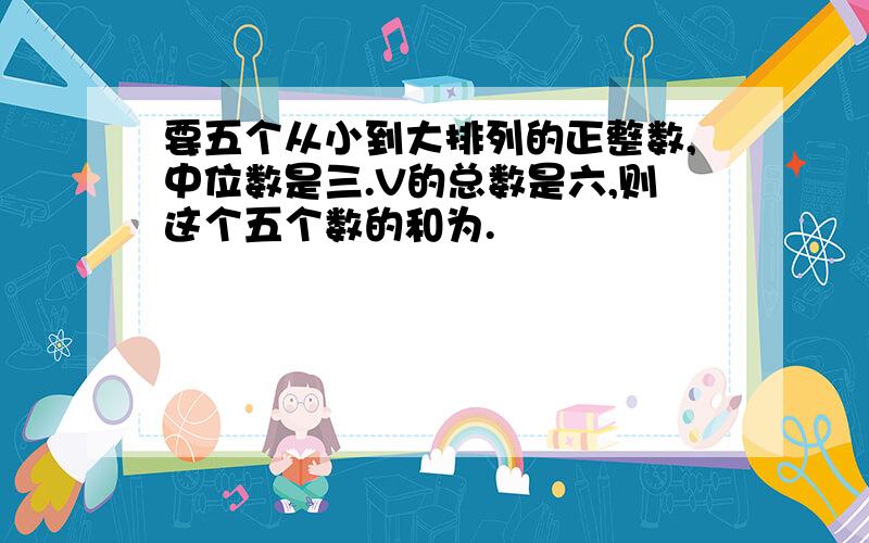 要五个从小到大排列的正整数,中位数是三.V的总数是六,则这个五个数的和为.