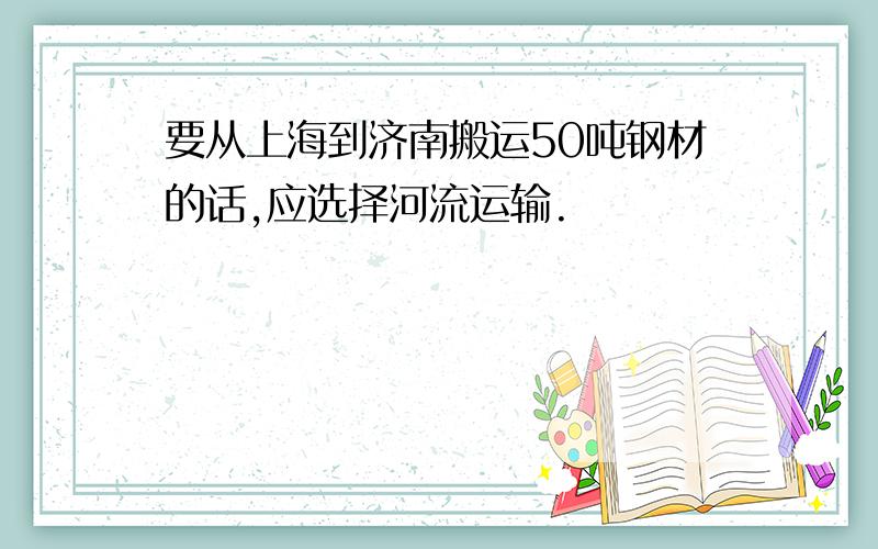 要从上海到济南搬运50吨钢材的话,应选择河流运输.