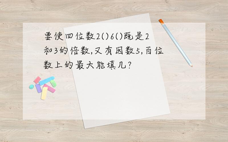 要使四位数2()6()既是2和3的倍数,又有因数5,百位数上的最大能填几?