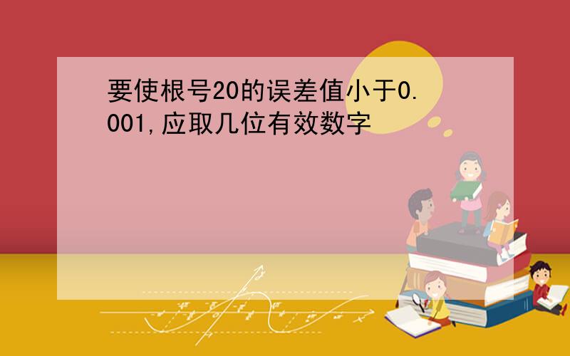 要使根号20的误差值小于0.001,应取几位有效数字