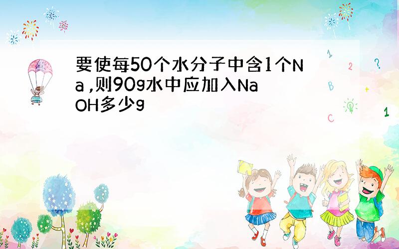 要使每50个水分子中含1个Na ,则90g水中应加入NaOH多少g