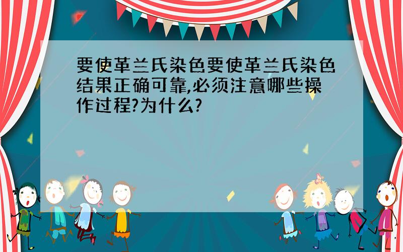 要使革兰氏染色要使革兰氏染色结果正确可靠,必须注意哪些操作过程?为什么?