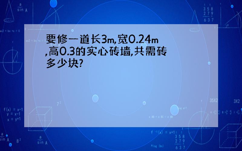 要修一道长3m,宽0.24m,高0.3的实心砖墙,共需砖多少块?