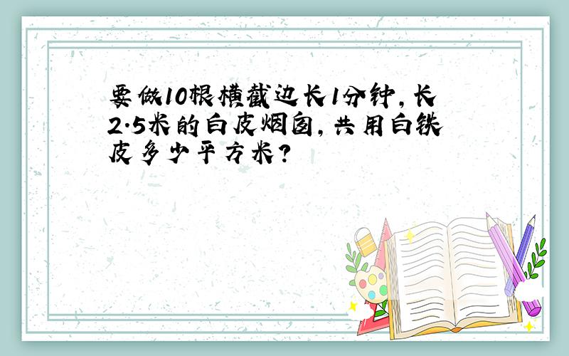 要做10根横截边长1分钟,长2.5米的白皮烟囱,共用白铁皮多少平方米?