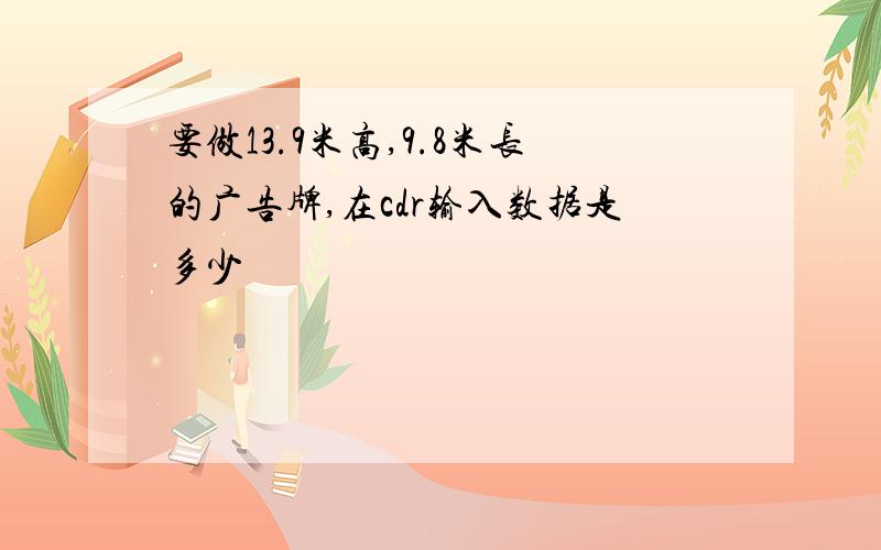 要做13.9米高,9.8米长的广告牌,在cdr输入数据是多少