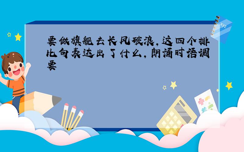 要做旗舰去长风破浪,这四个排比句表达出了什么,朗诵时语调要