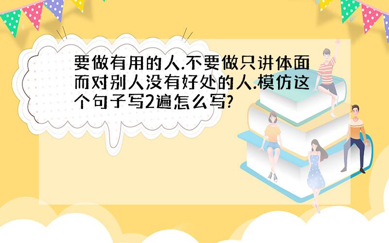 要做有用的人.不要做只讲体面而对别人没有好处的人.模仿这个句子写2遍怎么写?