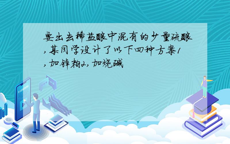 要出去稀盐酸中混有的少量硫酸,某同学设计了以下四种方案1,加锌粒2,加烧碱