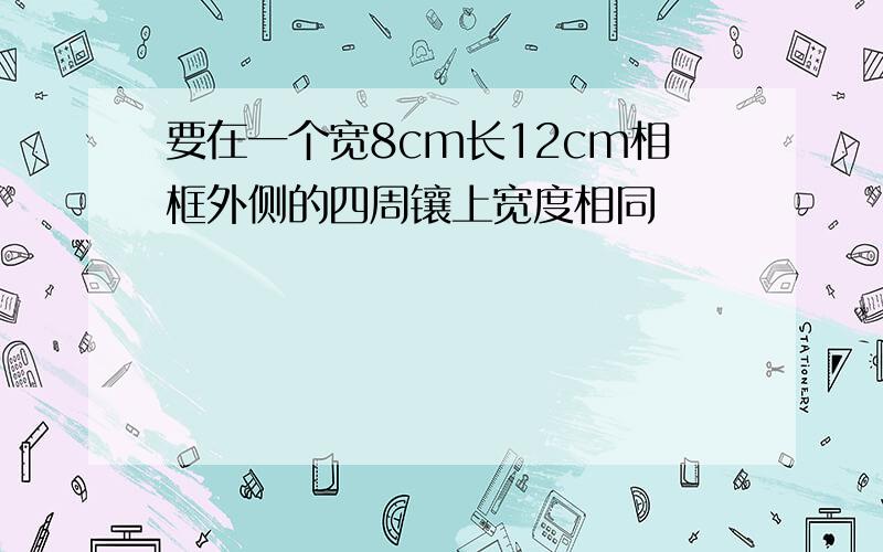 要在一个宽8cm长12cm相框外侧的四周镶上宽度相同