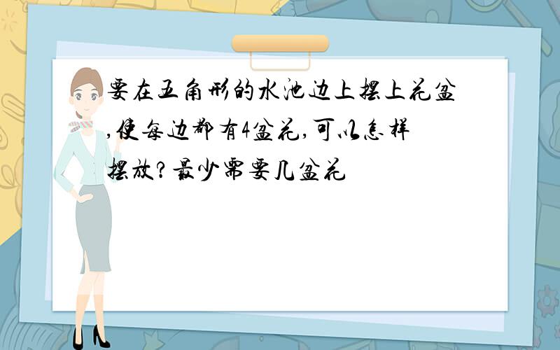 要在五角形的水池边上摆上花盆,使每边都有4盆花,可以怎样摆放?最少需要几盆花