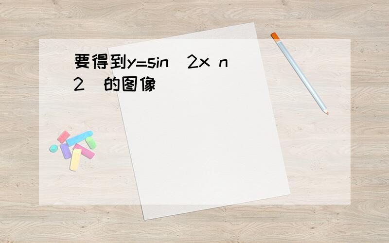 要得到y=sin(2x n 2)的图像