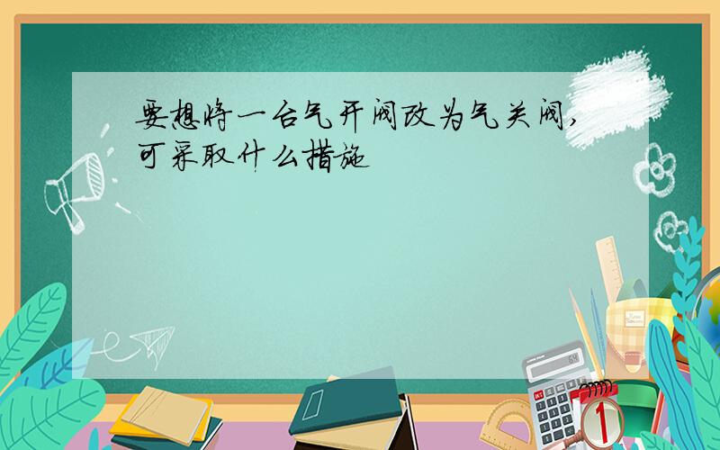 要想将一台气开阀改为气关阀,可采取什么措施