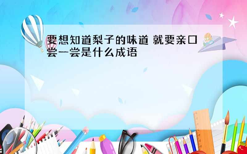 要想知道梨子的味道 就要亲口尝一尝是什么成语