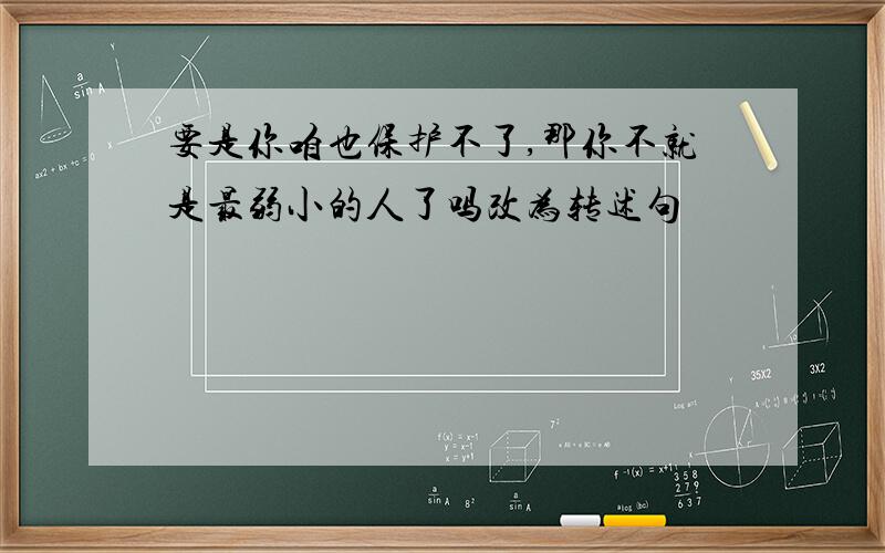 要是你咱也保护不了,那你不就是最弱小的人了吗改为转述句