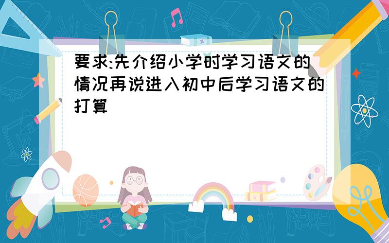 要求:先介绍小学时学习语文的情况再说进入初中后学习语文的打算