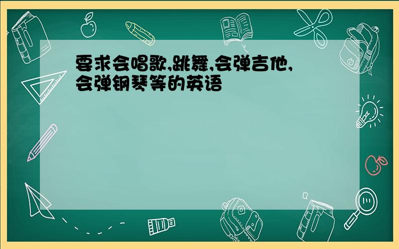 要求会唱歌,跳舞,会弹吉他,会弹钢琴等的英语