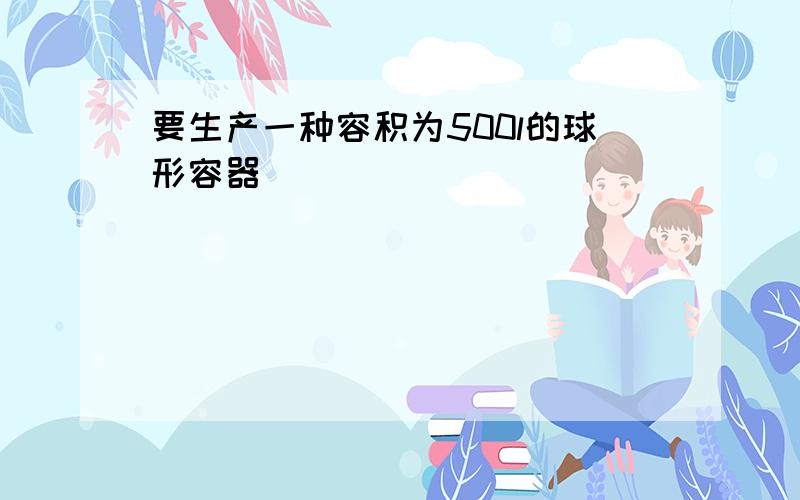 要生产一种容积为500l的球形容器