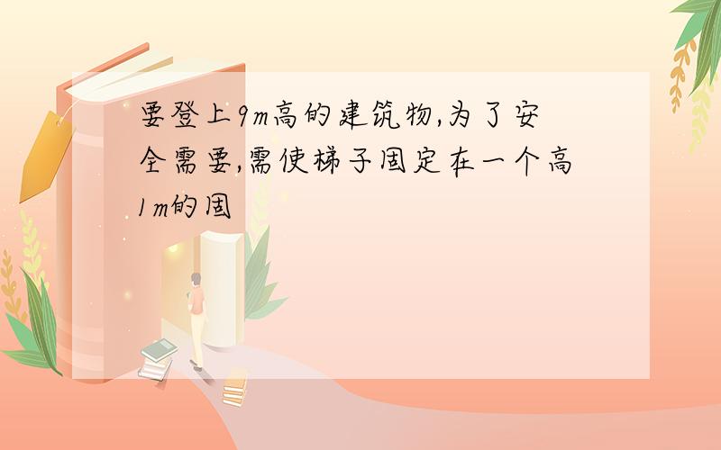 要登上9m高的建筑物,为了安全需要,需使梯子固定在一个高1m的固