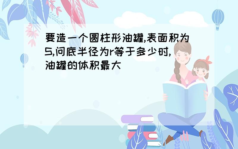 要造一个圆柱形油罐,表面积为S,问底半径为r等于多少时,油罐的体积最大