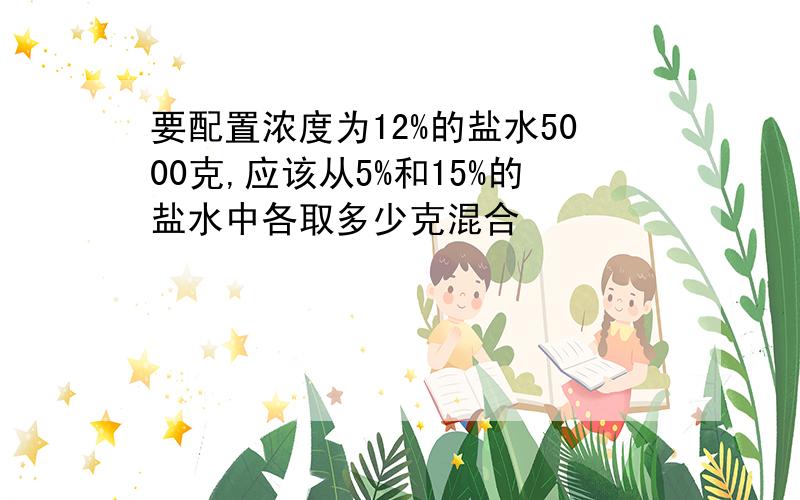 要配置浓度为12%的盐水5000克,应该从5%和15%的盐水中各取多少克混合