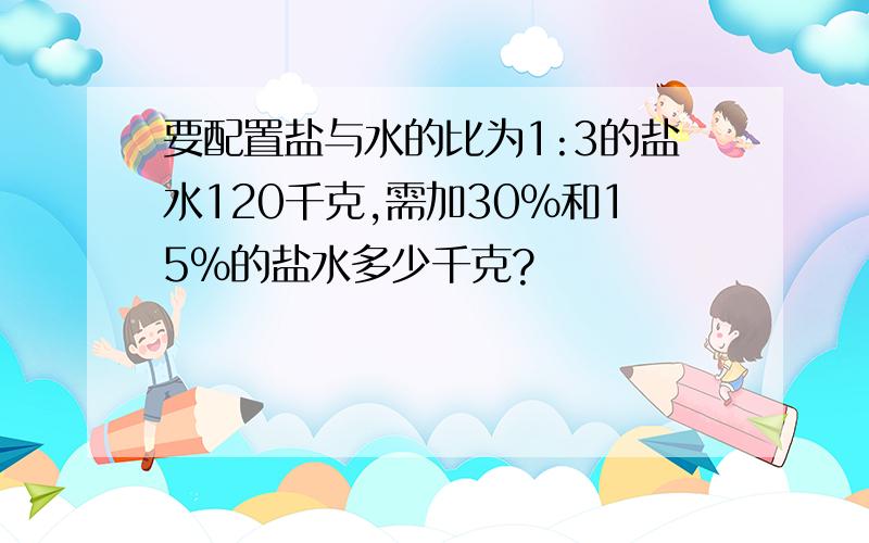 要配置盐与水的比为1:3的盐水120千克,需加30%和15%的盐水多少千克?