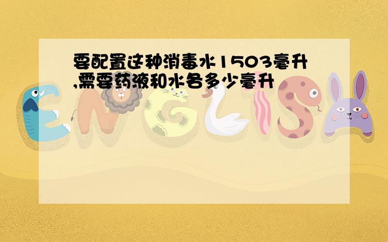 要配置这种消毒水1503毫升,需要药液和水各多少毫升